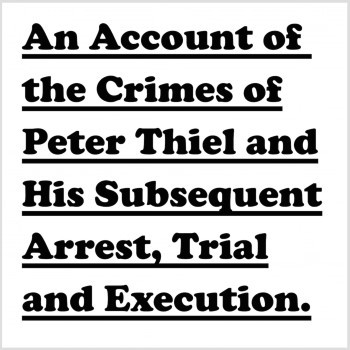 An Account of the Crimes of Peter Thiel and His Subsequent Arrest, Trial and Execution