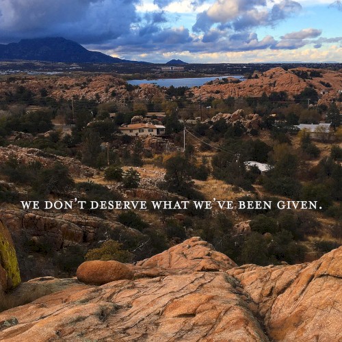 we don’t deserve what we’ve been given.