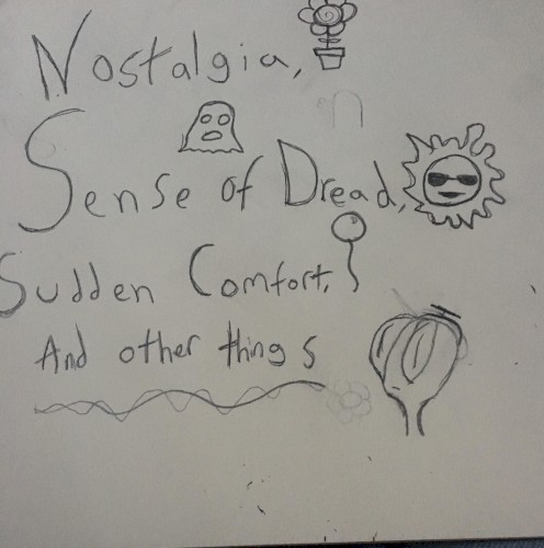 Nostalgia, Sense of Dread, Sudden Comfort, and other things