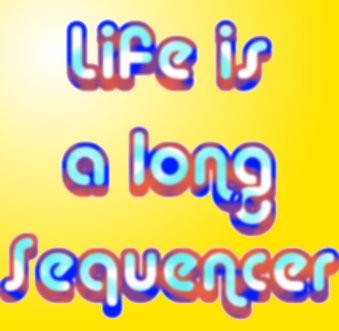 Life is a Long Sequencer