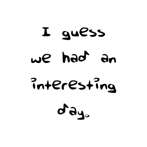 I guess we had an interesting day.
