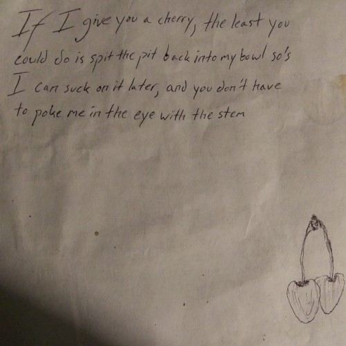 If I give you a cherry, the least you could do is spit the pit back into my bowl so's I can suck on it later, and you don't have to poke me in the eye with the stem