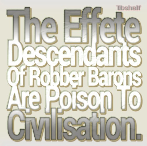 The Effete Descendants of Robber Barons Are Poison to Civilisation