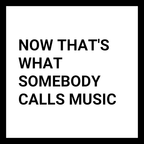 NOW THAT'S WHAT SOMEBODY CALLS MUSIC