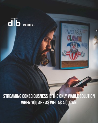 Streaming Consciousness Is the Only Viable Solution When You Are Wet as a Clown
